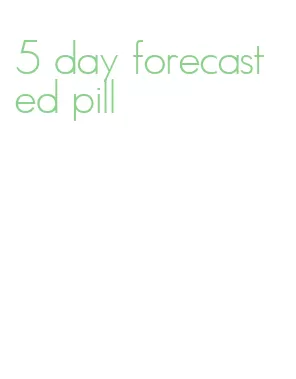 5 day forecast ed pill