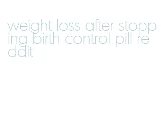 weight loss after stopping birth control pill reddit