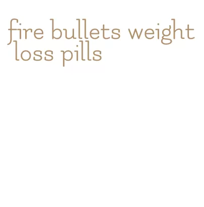 fire bullets weight loss pills