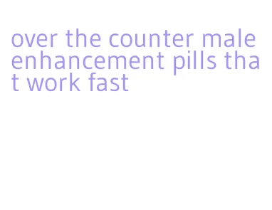 over the counter male enhancement pills that work fast