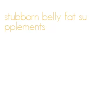 stubborn belly fat supplements