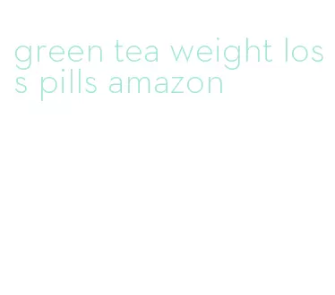 green tea weight loss pills amazon