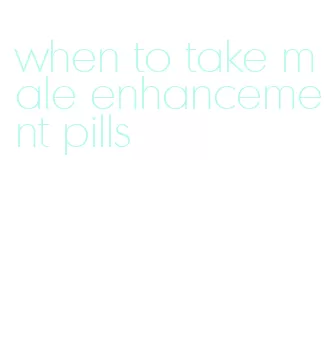 when to take male enhancement pills