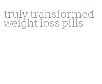 truly transformed weight loss pills