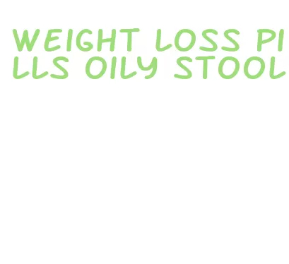 weight loss pills oily stool