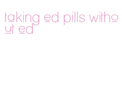 taking ed pills without ed