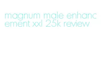 magnum male enhancement xxl 25k review