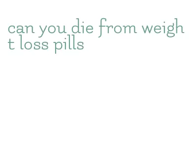 can you die from weight loss pills