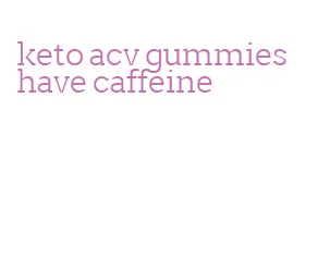 keto acv gummies have caffeine