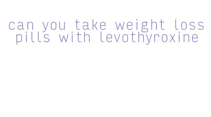 can you take weight loss pills with levothyroxine