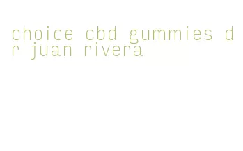 choice cbd gummies dr juan rivera