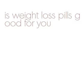 is weight loss pills good for you