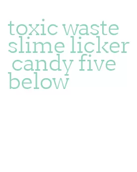 toxic waste slime licker candy five below