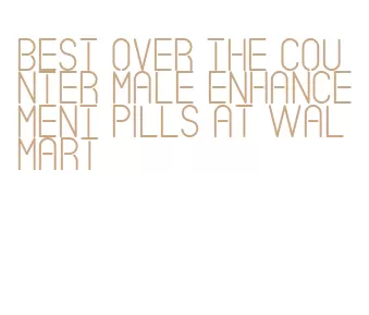 best over the counter male enhancement pills at walmart