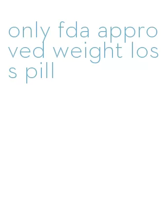 only fda approved weight loss pill