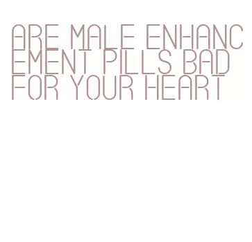 are male enhancement pills bad for your heart