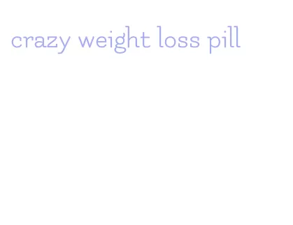 crazy weight loss pill