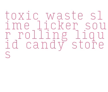 toxic waste slime licker sour rolling liquid candy stores