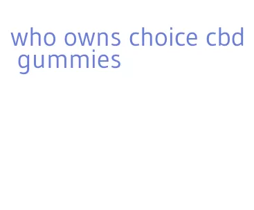 who owns choice cbd gummies