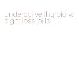 underactive thyroid weight loss pills