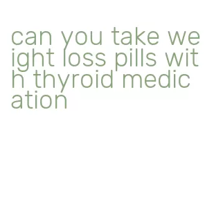 can you take weight loss pills with thyroid medication